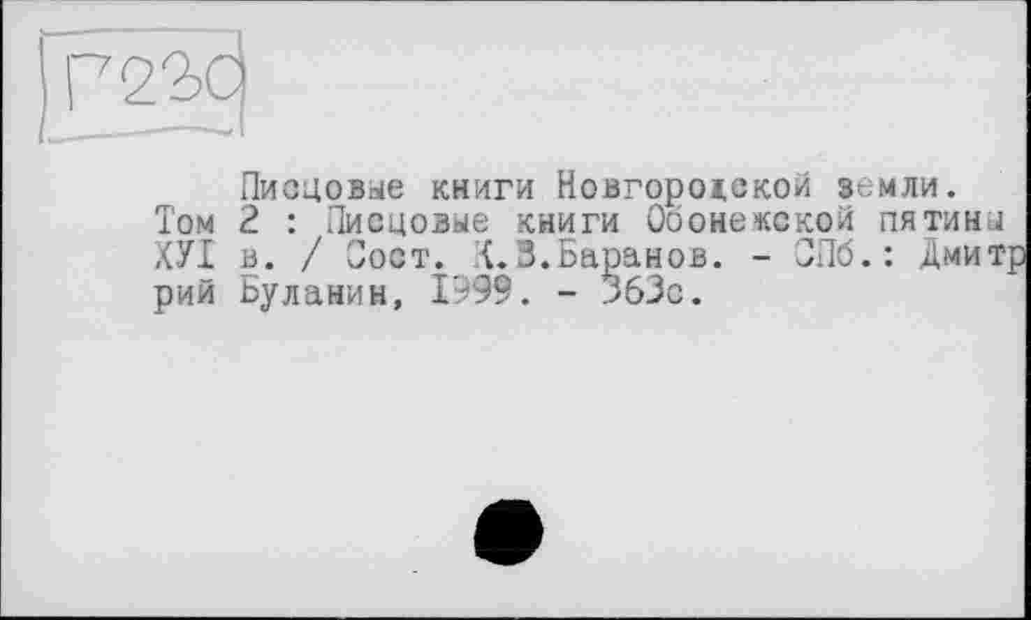 ﻿г 22)0
Писцовые книги Новгородской земли.
2 : Писцовые книги Обонежской пятины
-	X, • е™—( _ Спб>: дмит
Том _ . ________ _____ _____ ХУІ в. / Пост. К.3.Баранов, рий Буланин, 1999. - 363с.